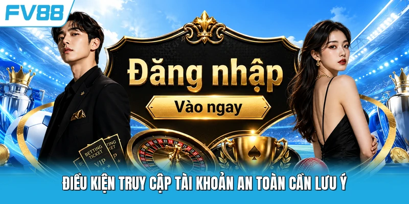 Điều kiện truy cập tài khoản an toàn cần lưu ý